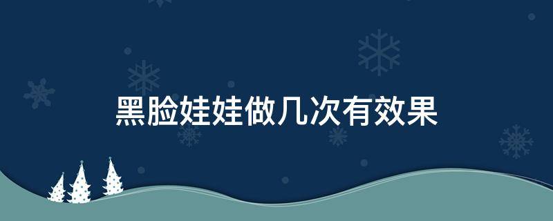 黑脸娃娃做几次有效果（黑脸娃娃做一个疗程可以管多久?）