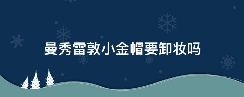 曼秀雷敦小金帽要卸妆吗 曼秀雷敦小金帽需要卸妆吗