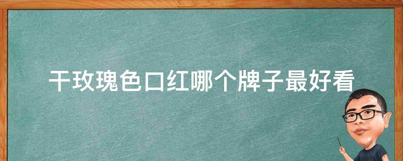 干玫瑰色口红哪个牌子最好看（干玫瑰色口红是什么颜色）