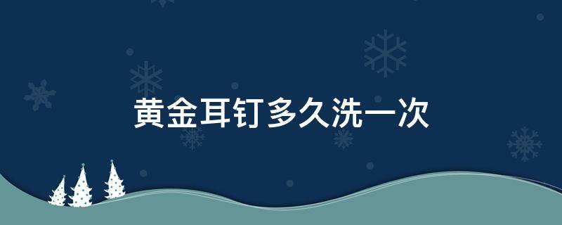 黄金耳钉多久洗一次 黄金耳钉多久洗一次比较好