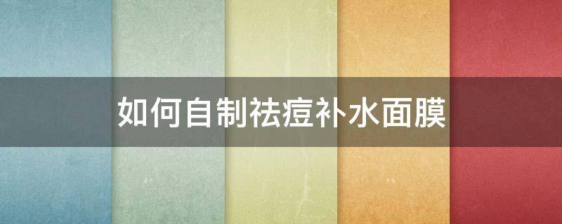 如何自制祛痘补水面膜 自制祛痘补水面膜制作方法大全