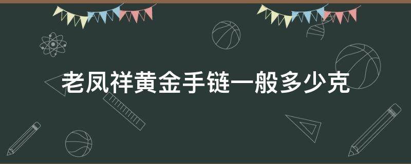 老凤祥黄金手链一般多少克 老凤祥黄金手链一般多少克合适