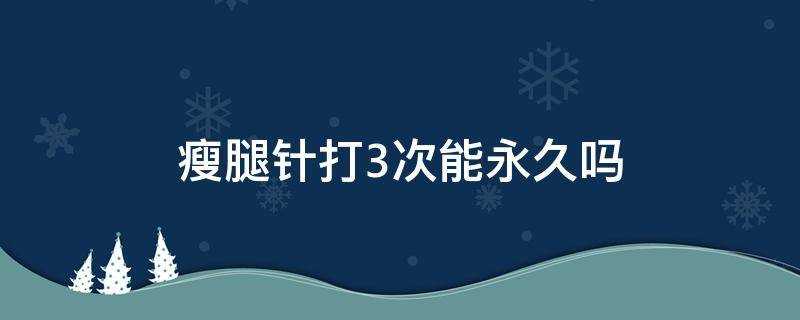 瘦腿针打3次能永久吗 瘦腿针打3次腿可以定型吗