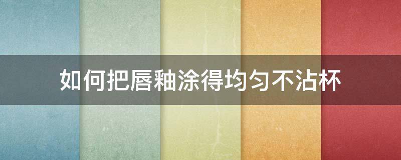 如何把唇釉涂得均匀不沾杯 如何把唇釉涂得均匀不沾杯呢