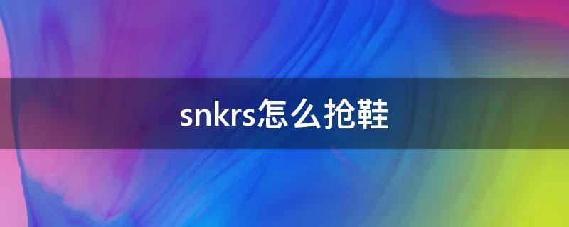 snkrs怎么抢鞋（snkrs如何抢购）