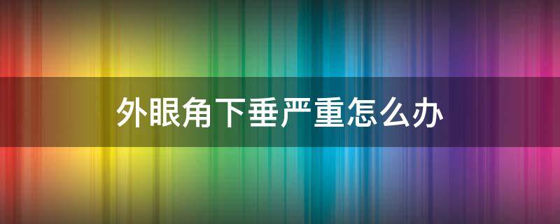 外眼角下垂严重怎么办（外眼角下垂怎么治呢）