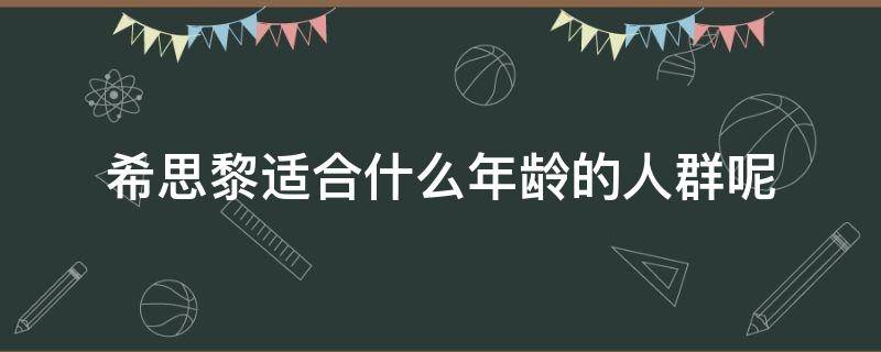 希思黎适合什么年龄的人群呢（希思黎适合什么年龄的人群呢女士）