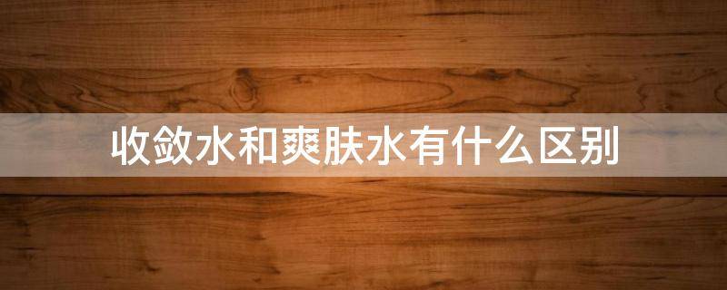 收敛水和爽肤水有什么区别 收敛水和爽肤水有什么区别呢