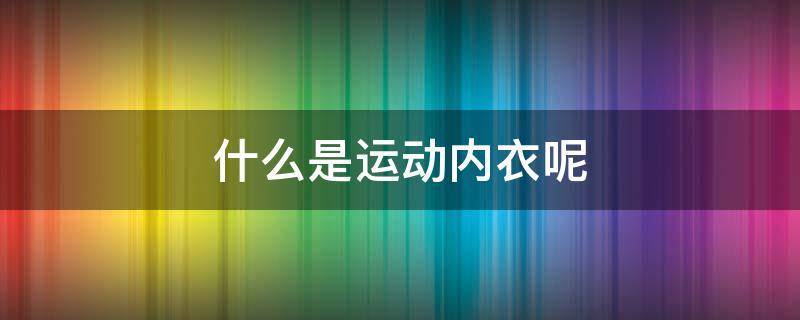 什么是运动内衣呢 什么是运动内衣呢女生