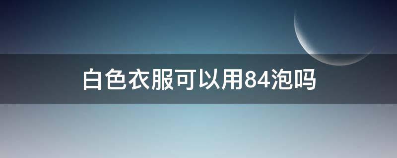 白色衣服可以用84泡吗 白色衣服能不能用84泡