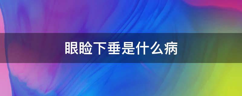 眼睑下垂是什么病（眼睑下垂是什么病毒引起的）