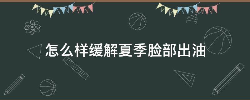 怎么样缓解夏季脸部出油（夏季脸部特别油是怎么回事）