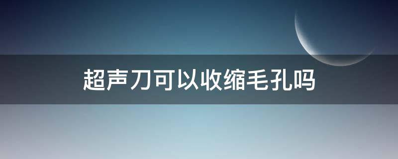 超声刀可以收缩毛孔吗（超声刀可以收缩毛孔吗图片）