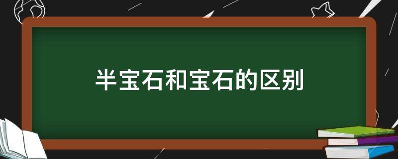 半宝石和宝石的区别 宝石和半宝石有啥区别吗