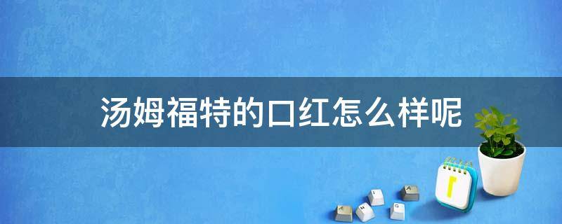 汤姆福特的口红怎么样呢 汤姆福特的口红怎么样呢知乎