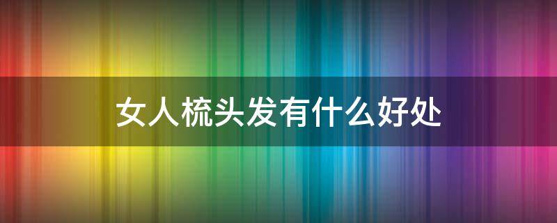 女人梳头发有什么好处 女人梳头发有什么好处和功效