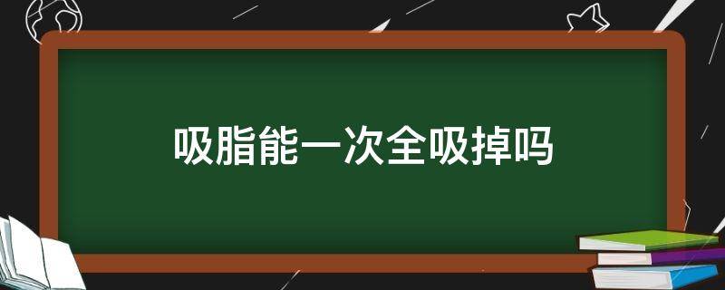 吸脂能一次全吸掉吗（吸脂能一次全吸掉吗图片）