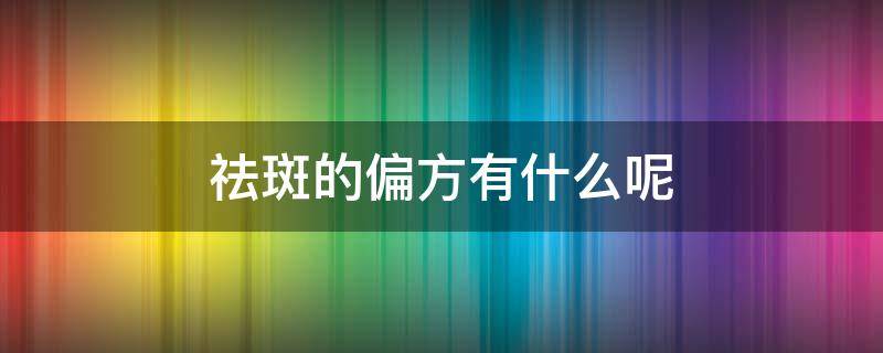 祛斑的偏方有什么呢 祛斑偏方大全+最有效