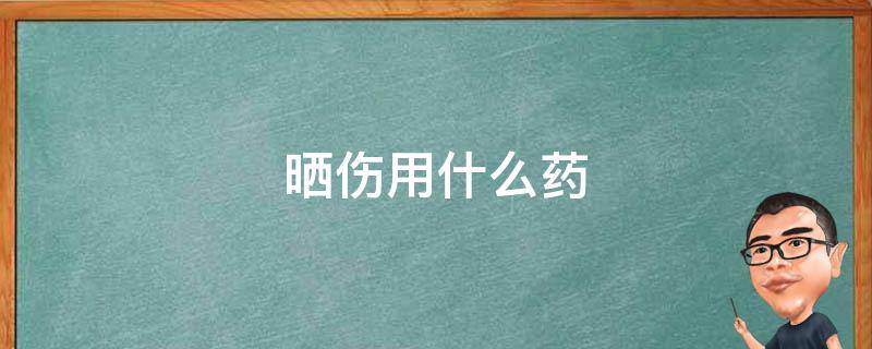 晒伤用什么药（晒伤用什么药膏抹着最好）