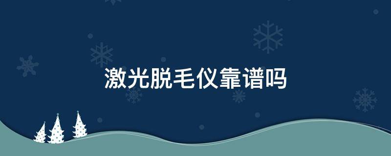 激光脱毛仪靠谱吗（激光脱毛仪真的管用吗知乎）