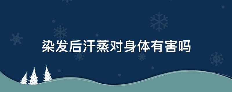 染发后汗蒸对身体有害吗 染发后汗蒸对身体的影响