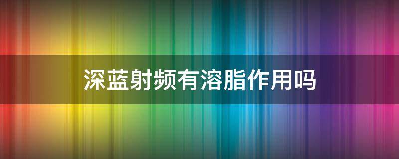 深蓝射频有溶脂作用吗 深蓝射频能消掉填充的脂肪吗