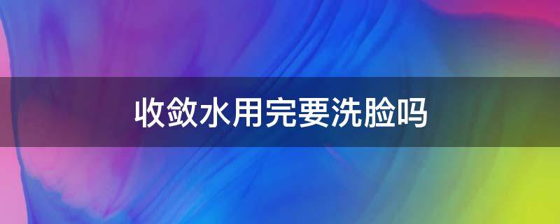 收敛水用完要洗脸吗 收敛水用完要洗脸吗怎么洗