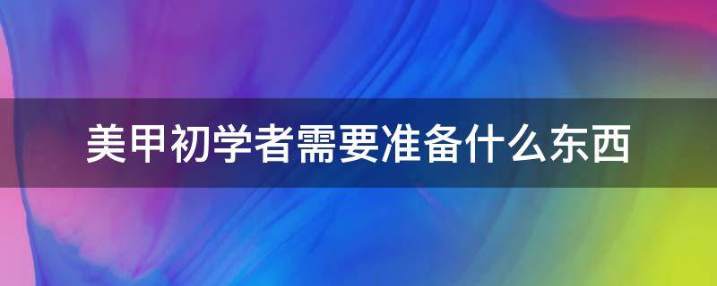 美甲初学者需要准备什么东西 美甲初学者要准备哪些工具