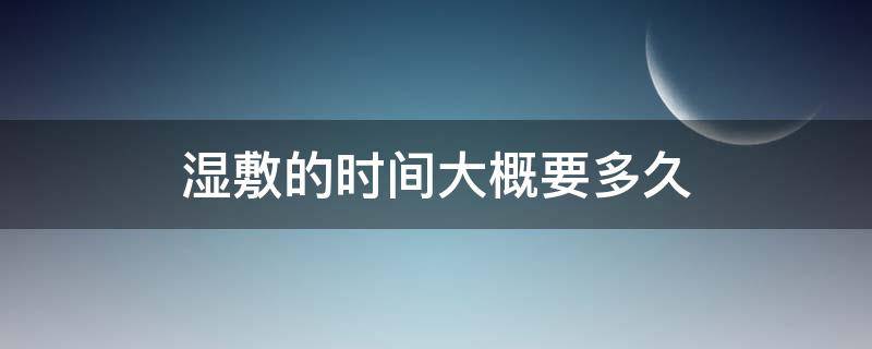 湿敷的时间大概要多久（湿敷的时间大概要多久才好）