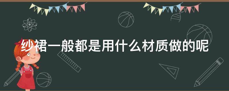 纱裙一般都是用什么材质做的呢（纱裙一般用什么材料）