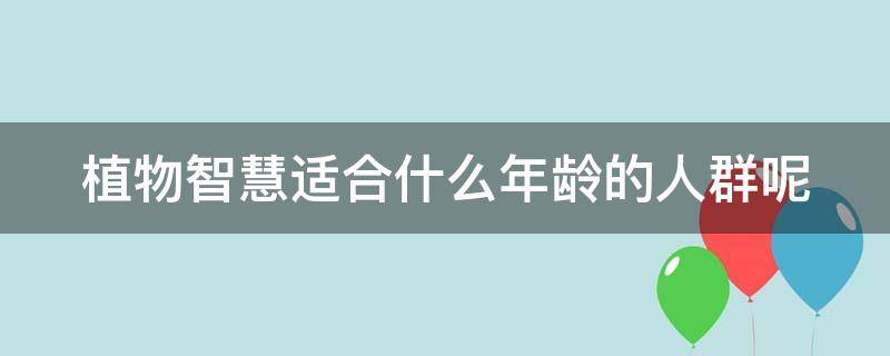 植物智慧适合什么年龄的人群呢 植物智慧怎么样