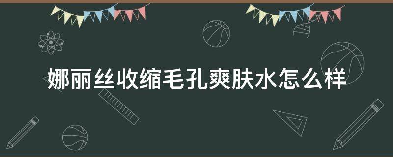 娜丽丝收缩毛孔爽肤水怎么样 娜丽丝毛孔收敛水怎么样