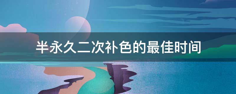 半永久二次补色的最佳时间 半永久第二次补色最佳时间