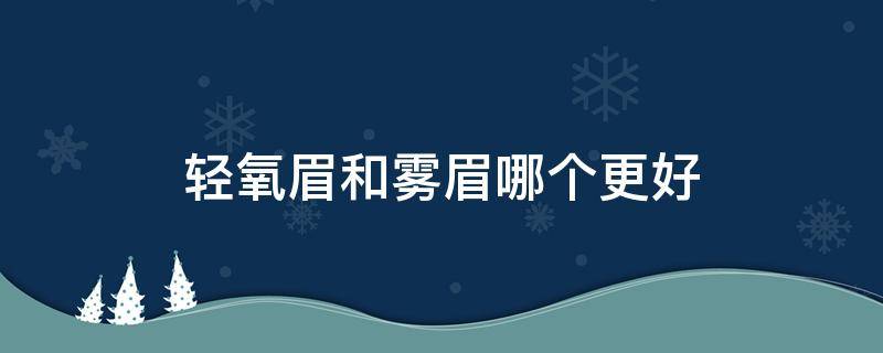 轻氧眉和雾眉哪个更好（轻氧眉和雾眉哪个更好）