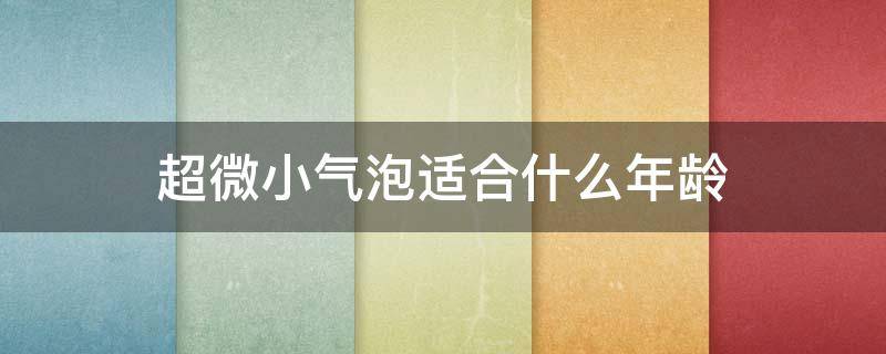 超微小气泡适合什么年龄 超微小气泡怎么样