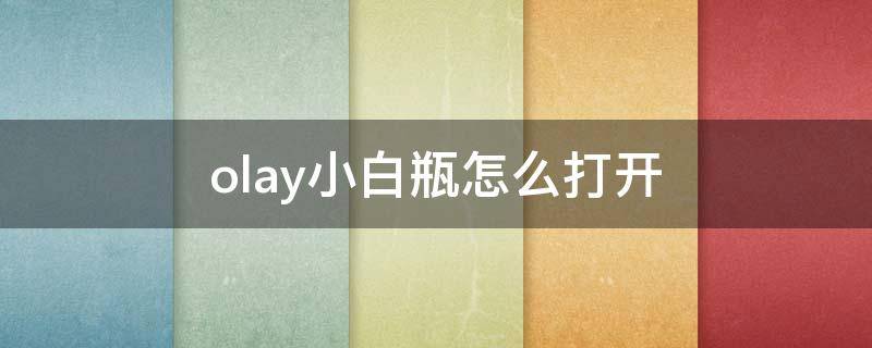 olay小白瓶怎么打开（olay小白瓶怎么打开盖子视频）