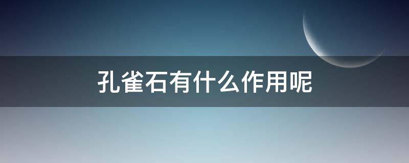 孔雀石有什么作用呢（孔雀石有什么作用呢图片）