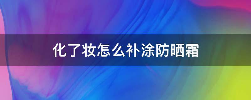 化了妆怎么补涂防晒霜 化了妆如何补涂防晒霜