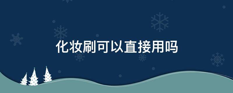 化妆刷可以直接用吗 新买的化妆刷可以直接用吗