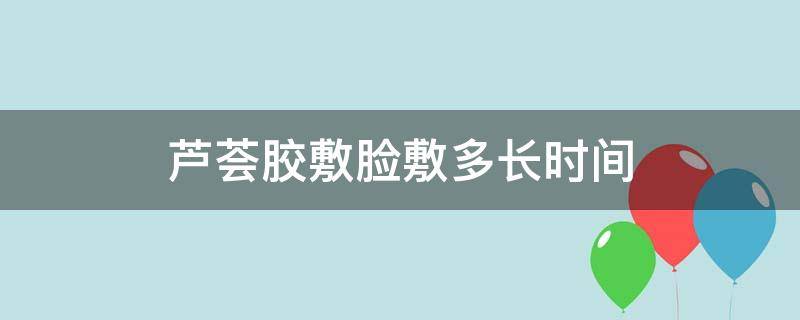 芦荟胶敷脸敷多长时间（芦荟胶敷脸敷多长时间一次）