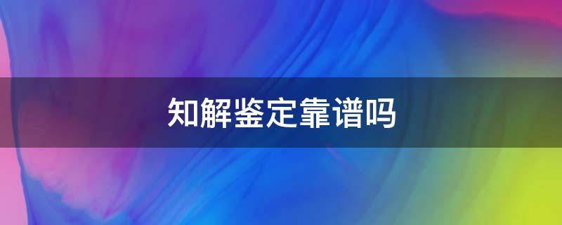 知解鉴定靠谱吗 知解鉴定是真的假的