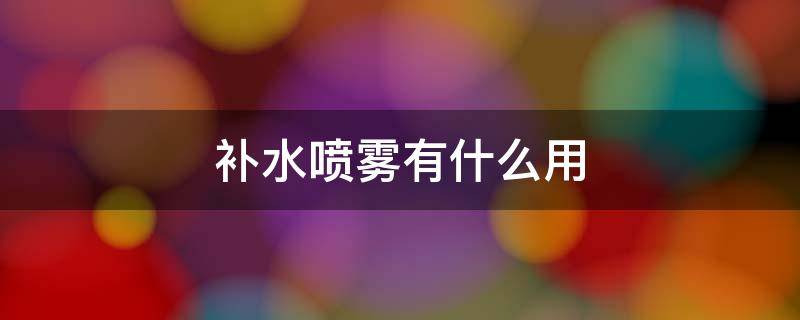 补水喷雾有什么用 补水喷雾有什么用途