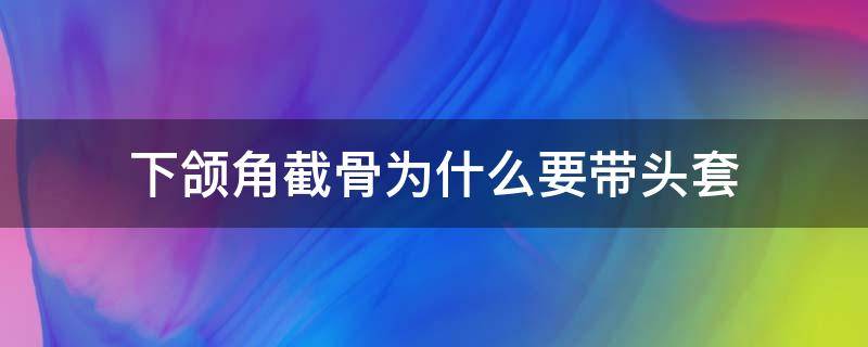 下颌角截骨为什么要带头套（下颌角截骨为什么要带头套固定）