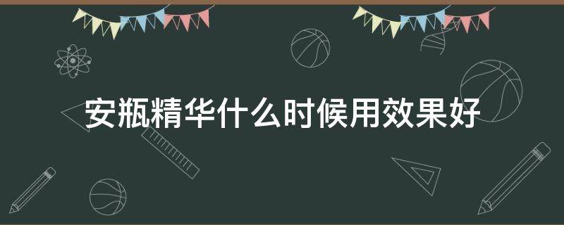 安瓶精华什么时候用效果好 安瓶精华什么时候涂