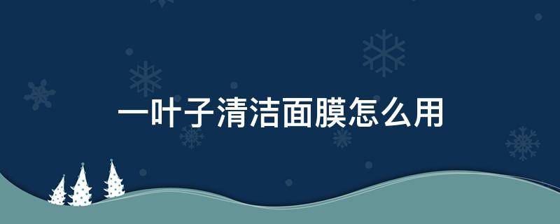 一叶子清洁面膜怎么用（一叶子深层清洁洗面奶怎么样）