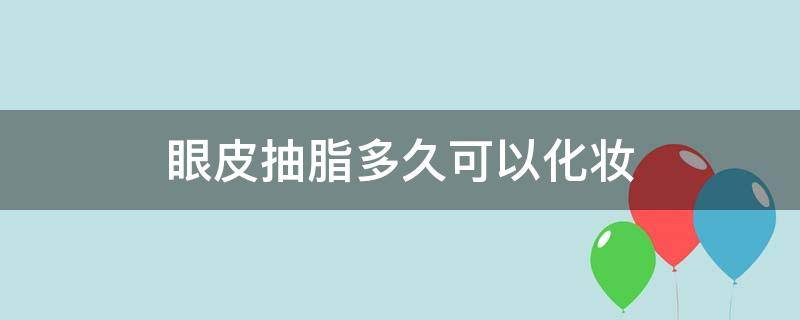 眼皮抽脂多久可以化妆 眼皮抽脂多久可以化妆护肤