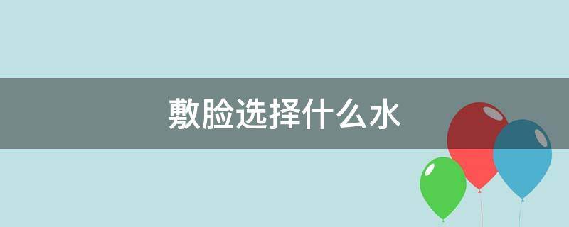 敷脸选择什么水 敷脸选择什么水比较好