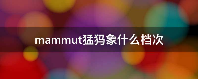 mammut猛犸象什么档次 mammut猛犸象官网