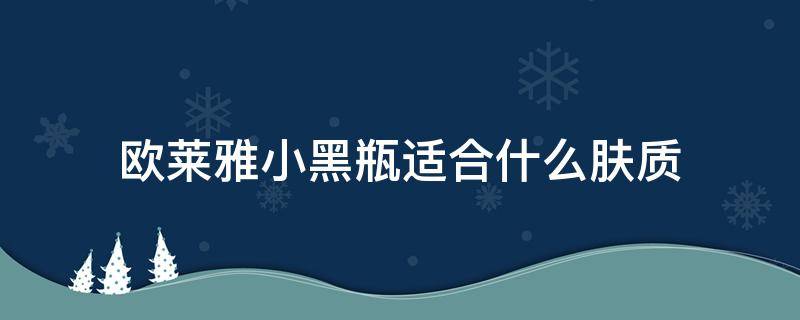 欧莱雅小黑瓶适合什么肤质（欧莱雅小黑瓶适合什么肤质的人）