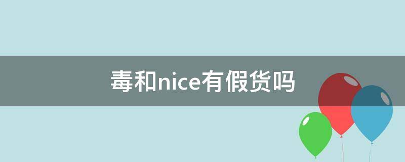 毒和nice有假货吗（毒和nice价格不一样）